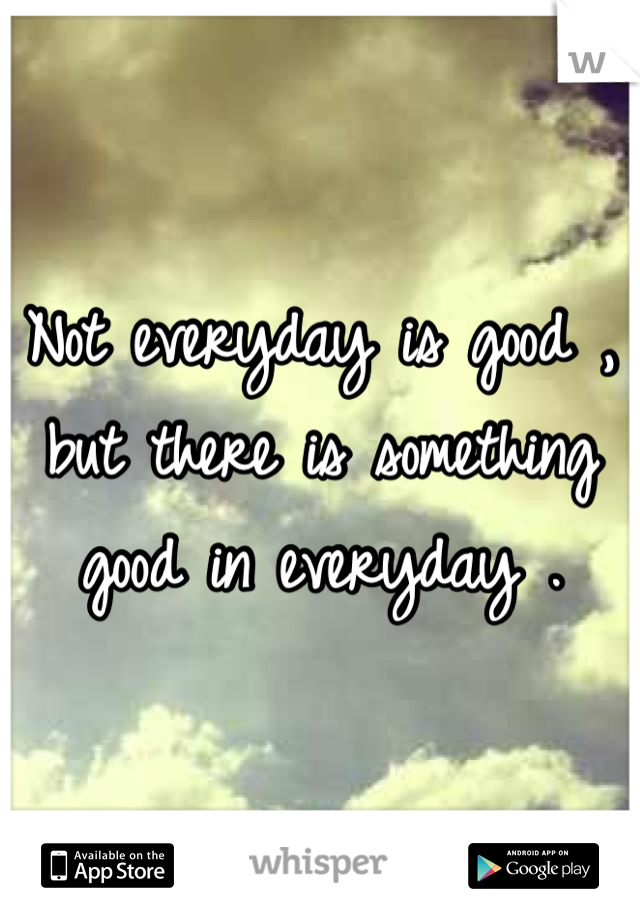 Not everyday is good , but there is something good in everyday .