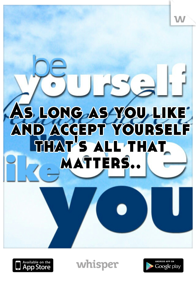 As long as you like and accept yourself that's all that matters..