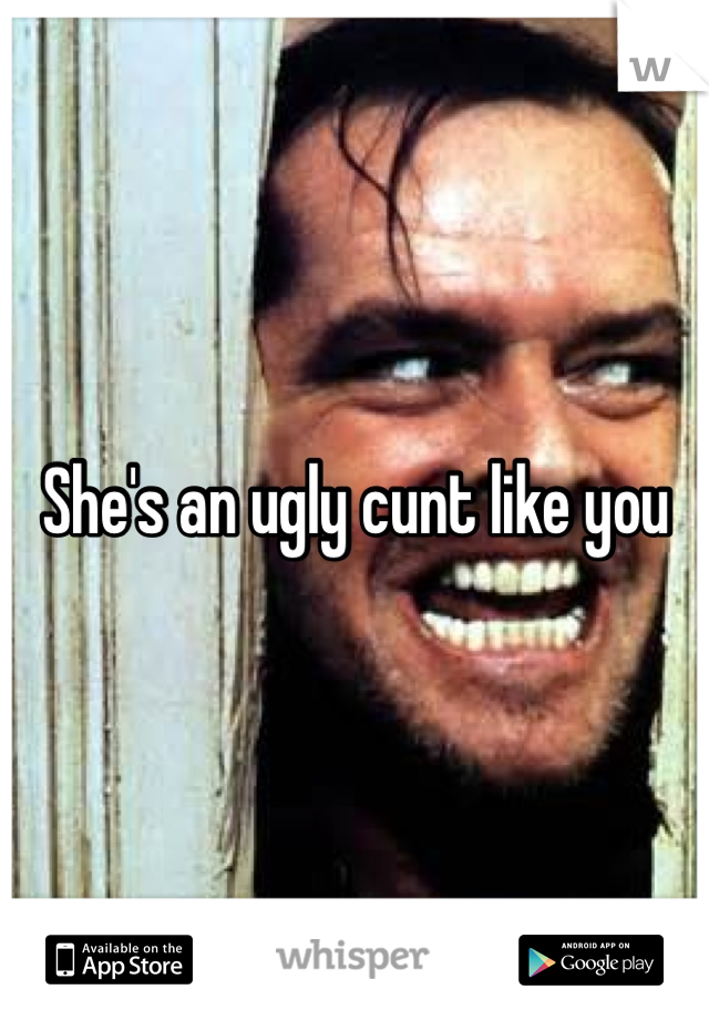 She's an ugly cunt like you