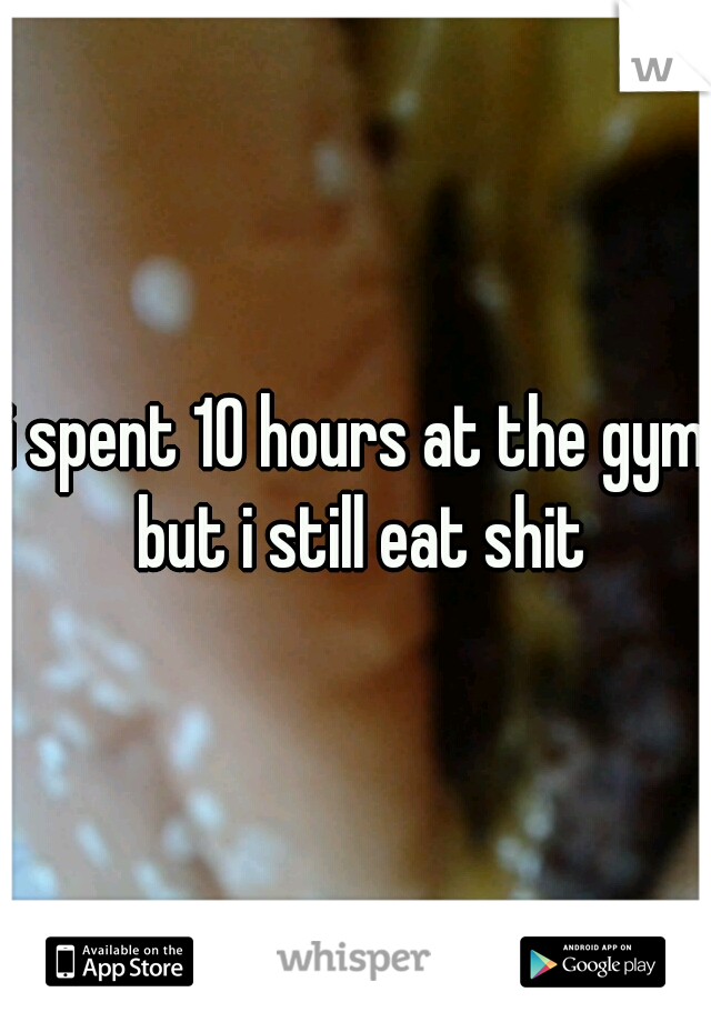 i spent 10 hours at the gym but i still eat shit