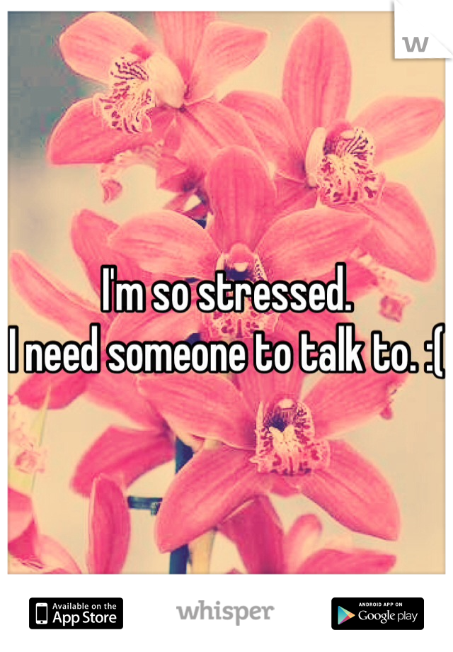 I'm so stressed. 
I need someone to talk to. :(
