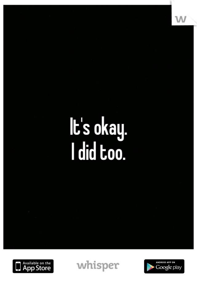 It's okay.
I did too.
