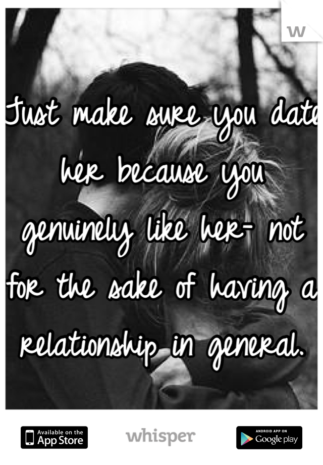 Just make sure you date her because you genuinely like her- not for the sake of having a relationship in general. 