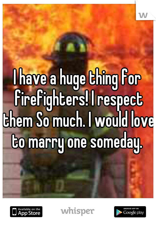 I have a huge thing for firefighters! I respect them So much. I would love to marry one someday. 
