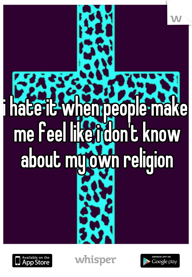 i hate it when people make me feel like i don't know about my own religion