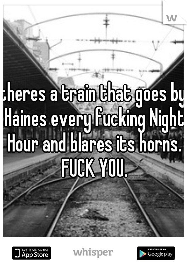 theres a train that goes by Haines every fucking Night Hour and blares its horns. FUCK YOU.