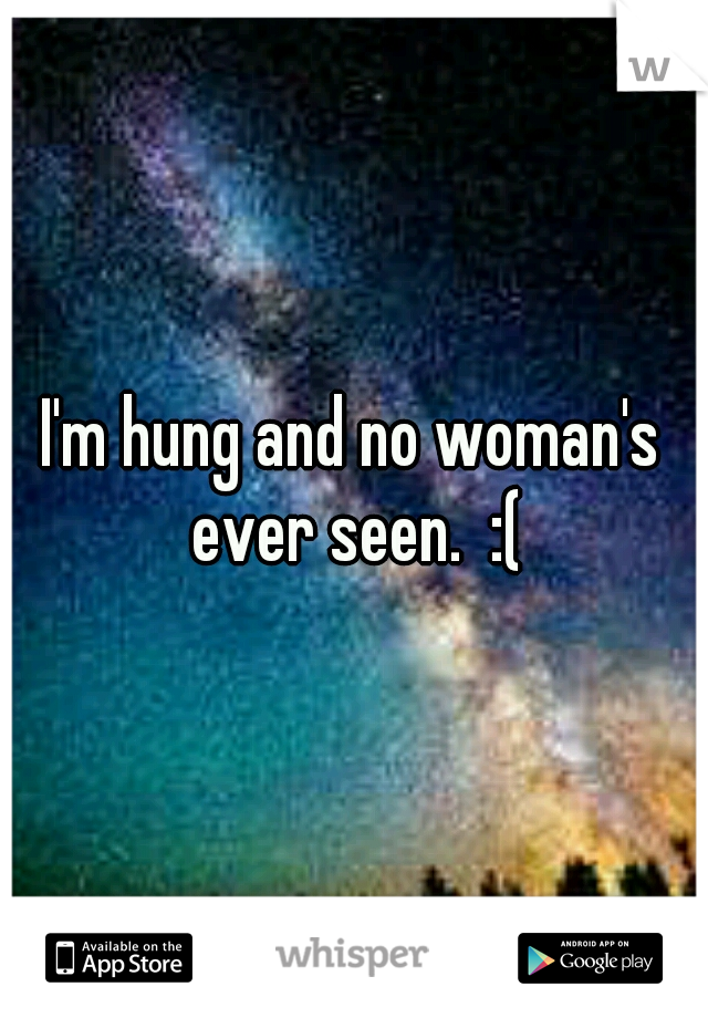 I'm hung and no woman's ever seen.  :(