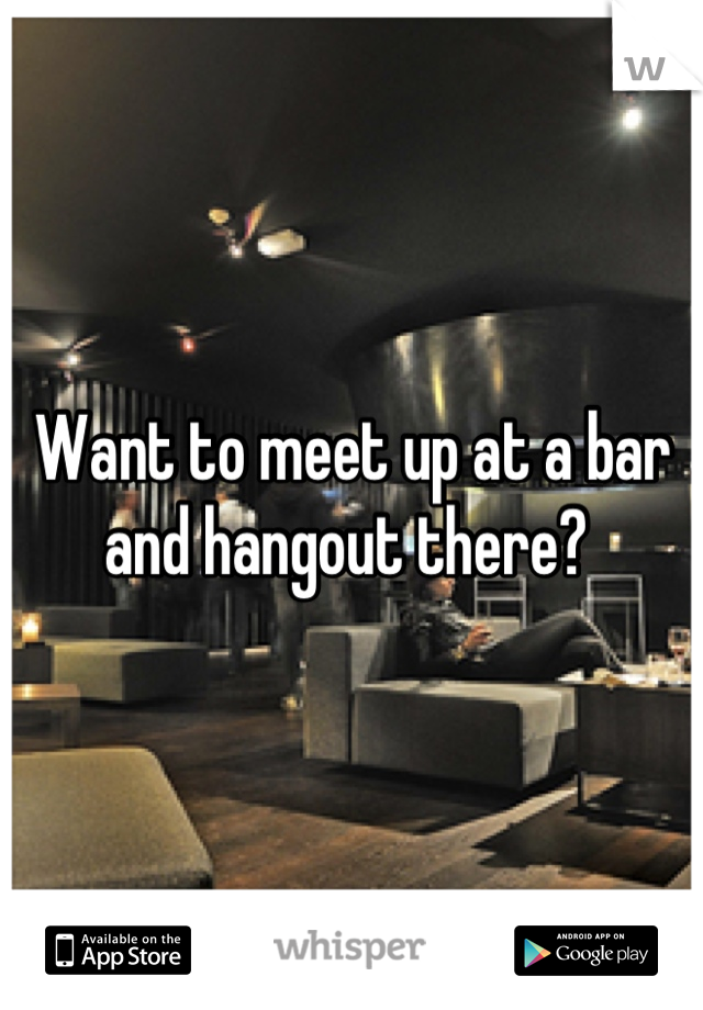 Want to meet up at a bar and hangout there? 