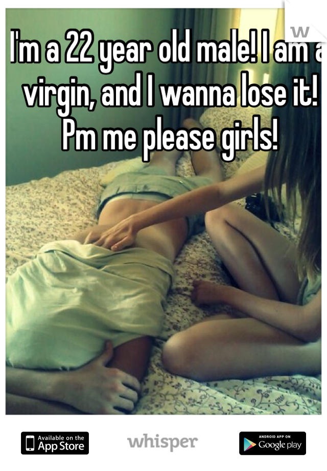 I'm a 22 year old male! I am a virgin, and I wanna lose it! Pm me please girls!