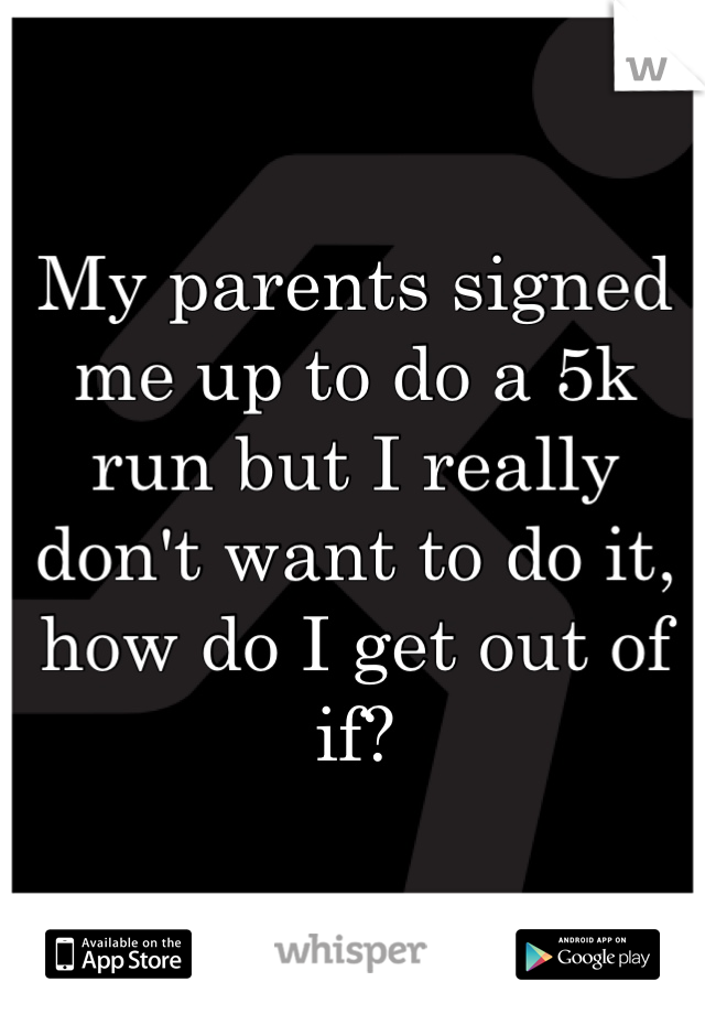 My parents signed me up to do a 5k run but I really don't want to do it, how do I get out of if?