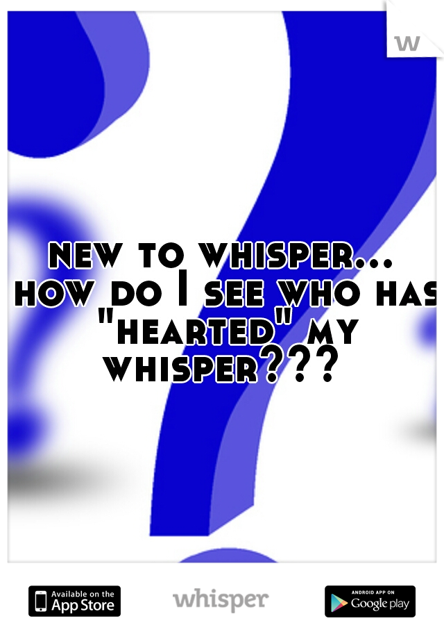 new to whisper... how do I see who has "hearted" my whisper??? 
