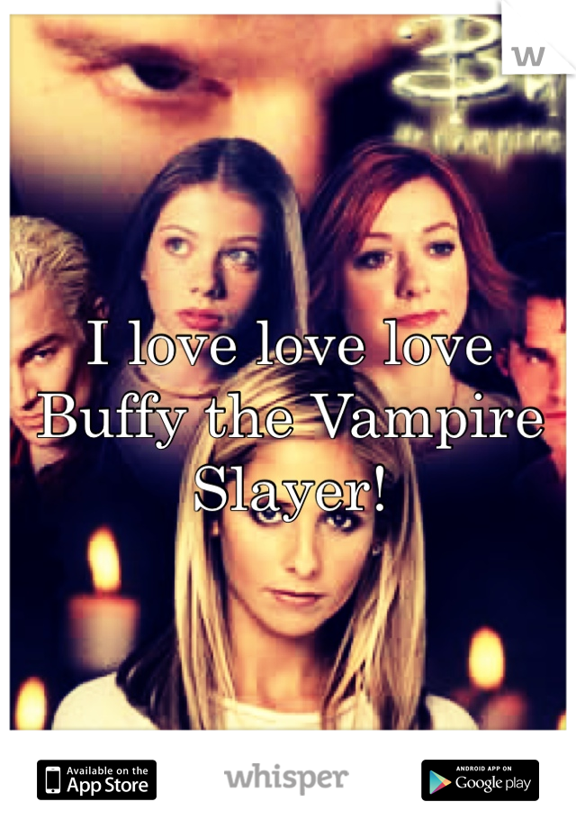 I love love love Buffy the Vampire Slayer!