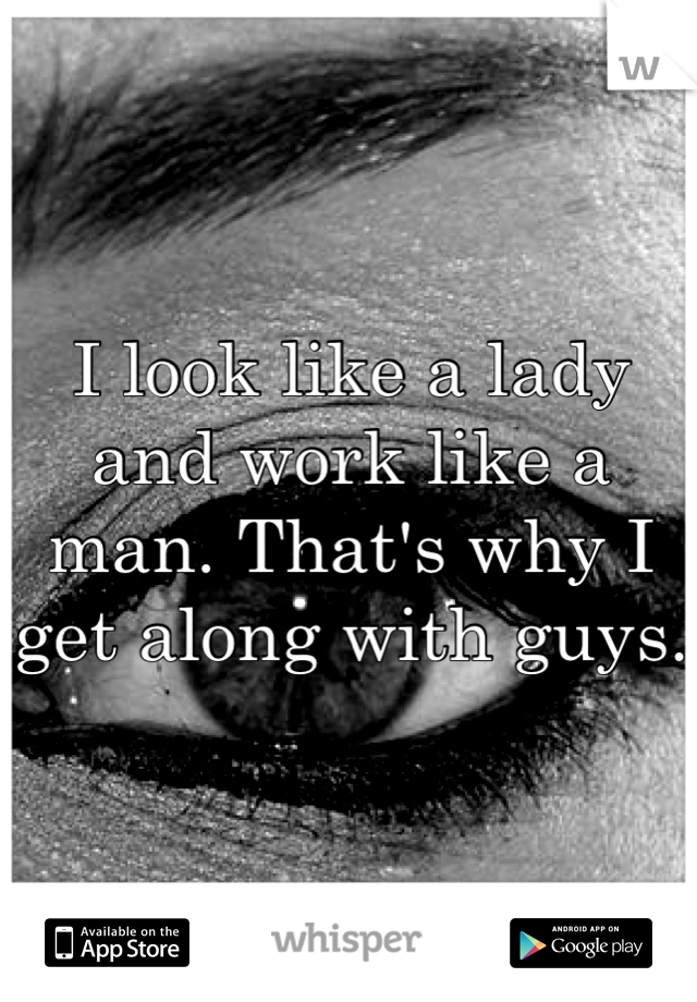 I look like a lady and work like a man. That's why I get along with guys.
