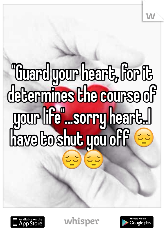 "Guard your heart, for it determines the course of your life"...sorry heart..I have to shut you off 😔😔😔