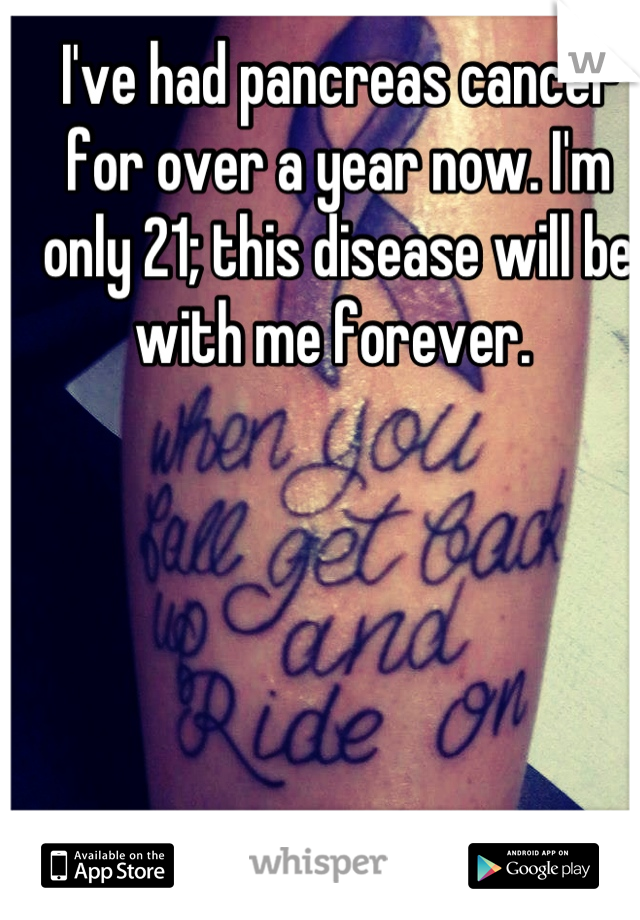 I've had pancreas cancer for over a year now. I'm only 21; this disease will be with me forever. 