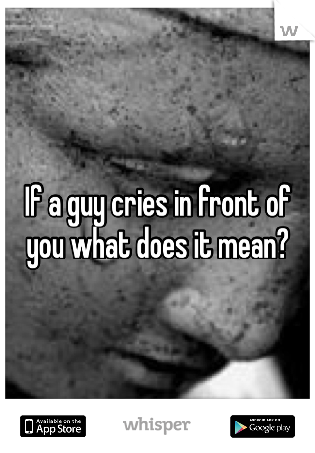If a guy cries in front of you what does it mean? 