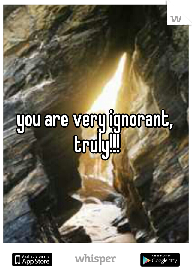 you are very ignorant, truly!!!