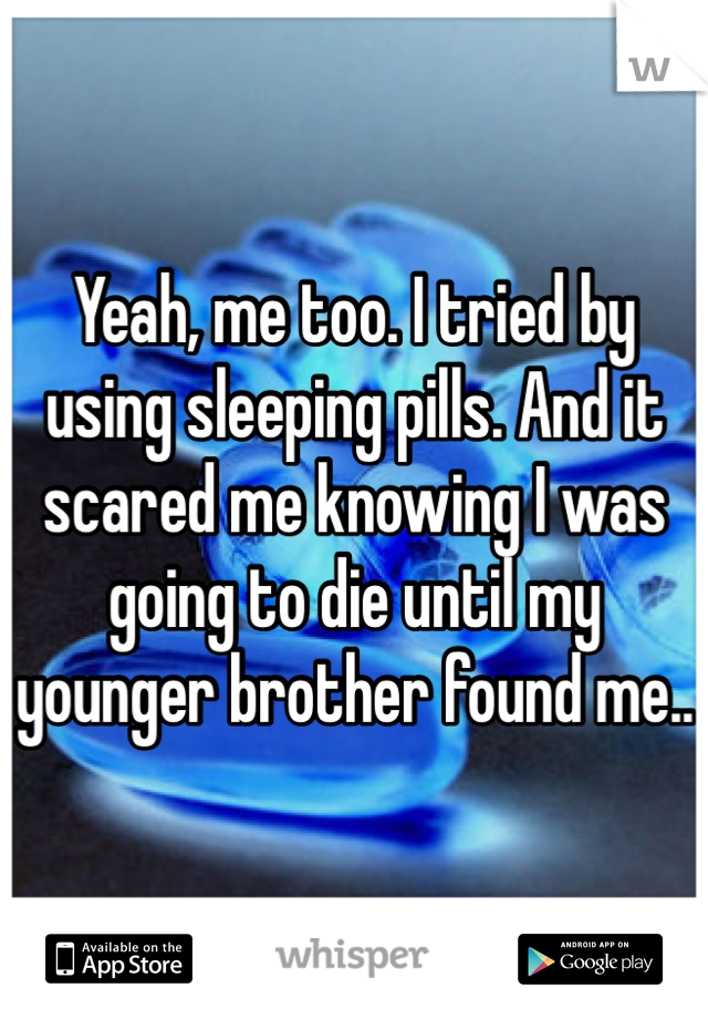 Yeah, me too. I tried by using sleeping pills. And it scared me knowing I was going to die until my younger brother found me..