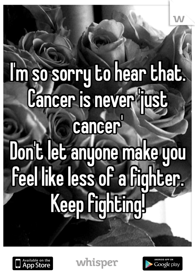 I'm so sorry to hear that. Cancer is never 'just cancer'
Don't let anyone make you feel like less of a fighter. Keep fighting! 