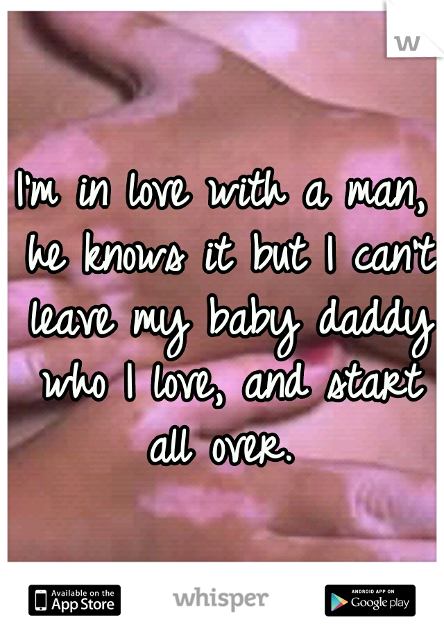 I'm in love with a man, he knows it but I can't leave my baby daddy who I love, and start all over. 