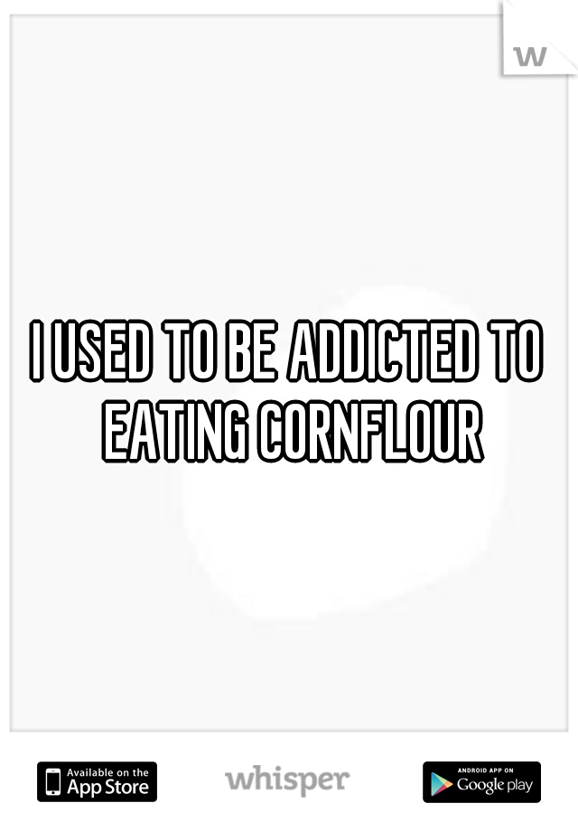 I USED TO BE ADDICTED TO EATING CORNFLOUR