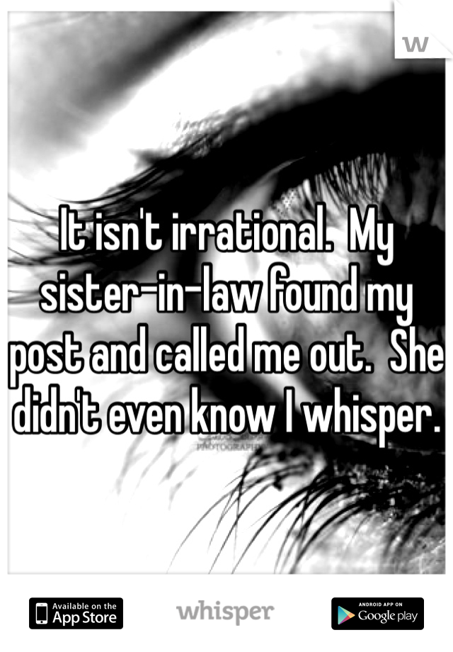 It isn't irrational.  My sister-in-law found my post and called me out.  She didn't even know I whisper.