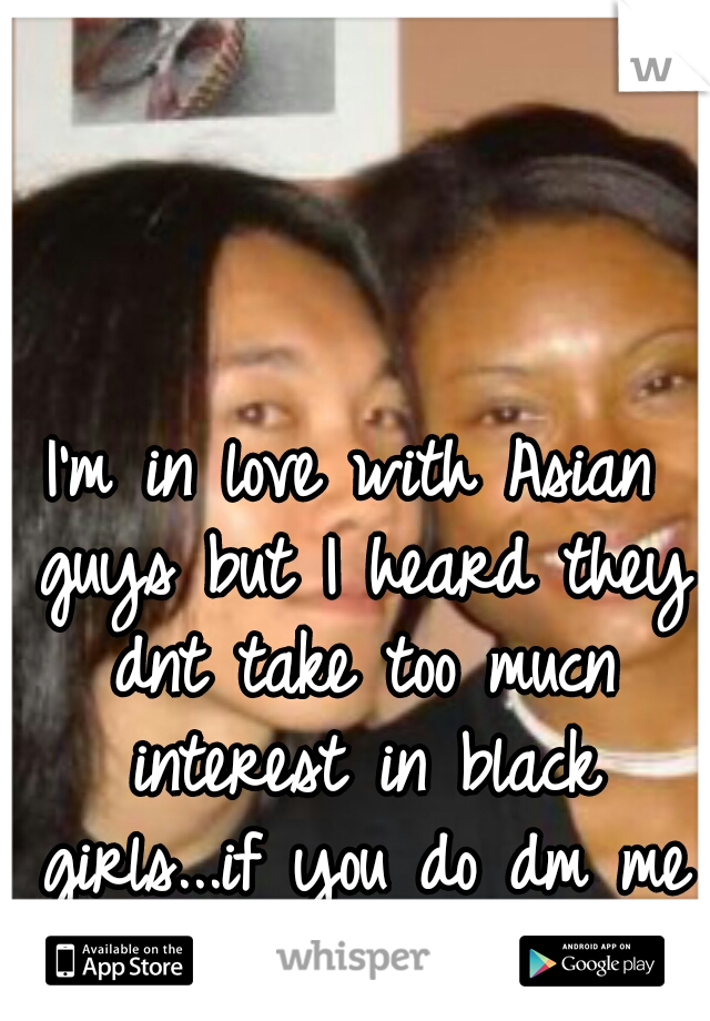 I'm in love with Asian guys but I heard they dnt take too mucn interest in black girls...if you do dm me :-)
