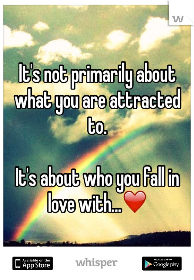 It's not primarily about what you are attracted to.

It's about who you fall in love with...❤️