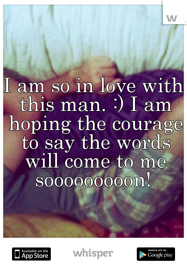 I am so in love with this man. :) I am hoping the courage to say the words will come to me sooooooooon! 