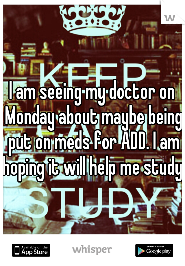 I am seeing my doctor on Monday about maybe being put on meds for ADD. I am hoping it will help me study. 