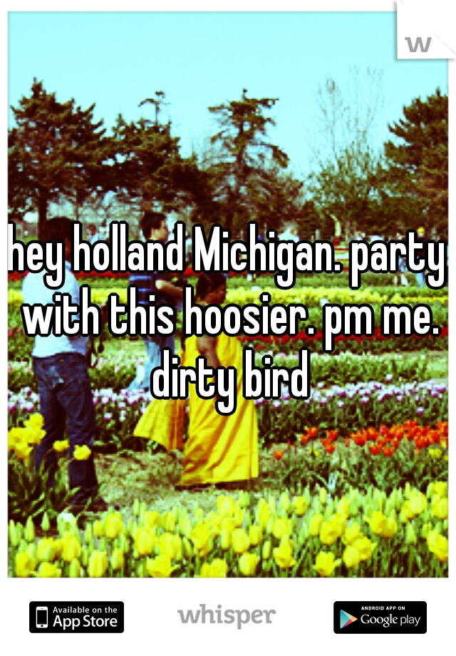 hey holland Michigan. party with this hoosier. pm me. dirty bird