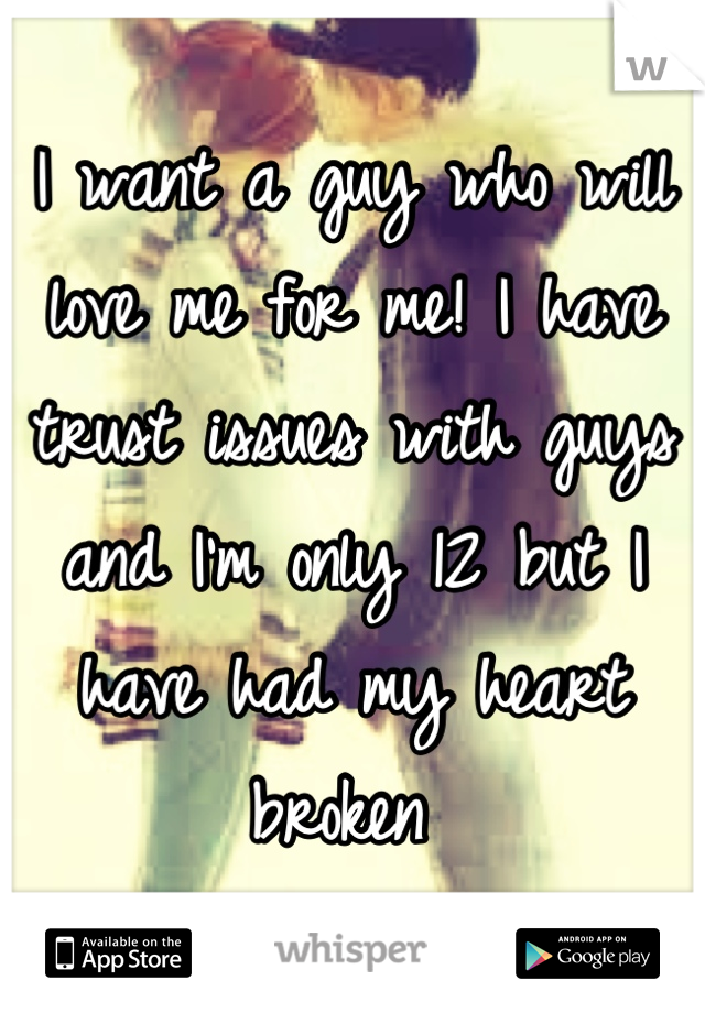 I want a guy who will love me for me! I have trust issues with guys and I'm only 12 but I have had my heart broken 