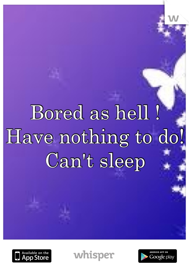 Bored as hell ! 
Have nothing to do! 
Can't sleep 