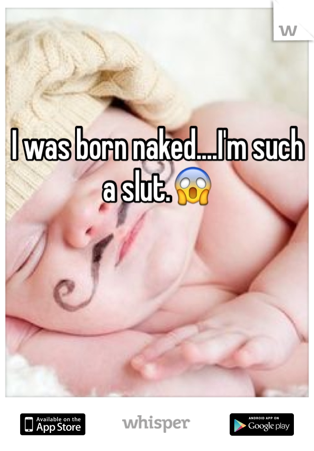 I was born naked....I'm such a slut.😱