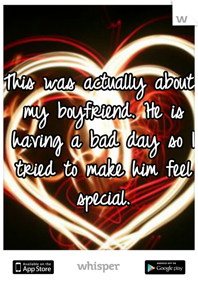 This was actually about my boyfriend. He is having a bad day so I tried to make him feel special.