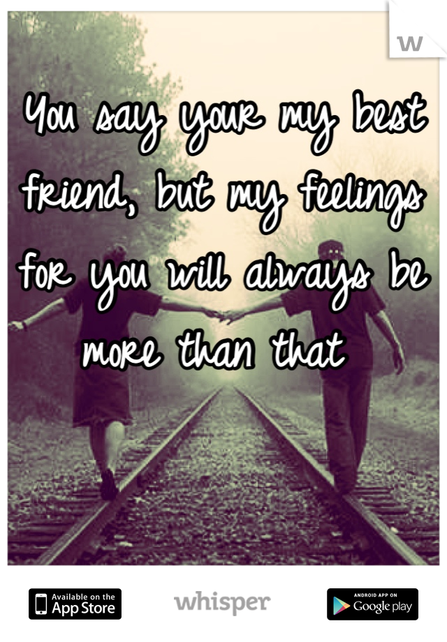 You say your my best friend, but my feelings for you will always be more than that 