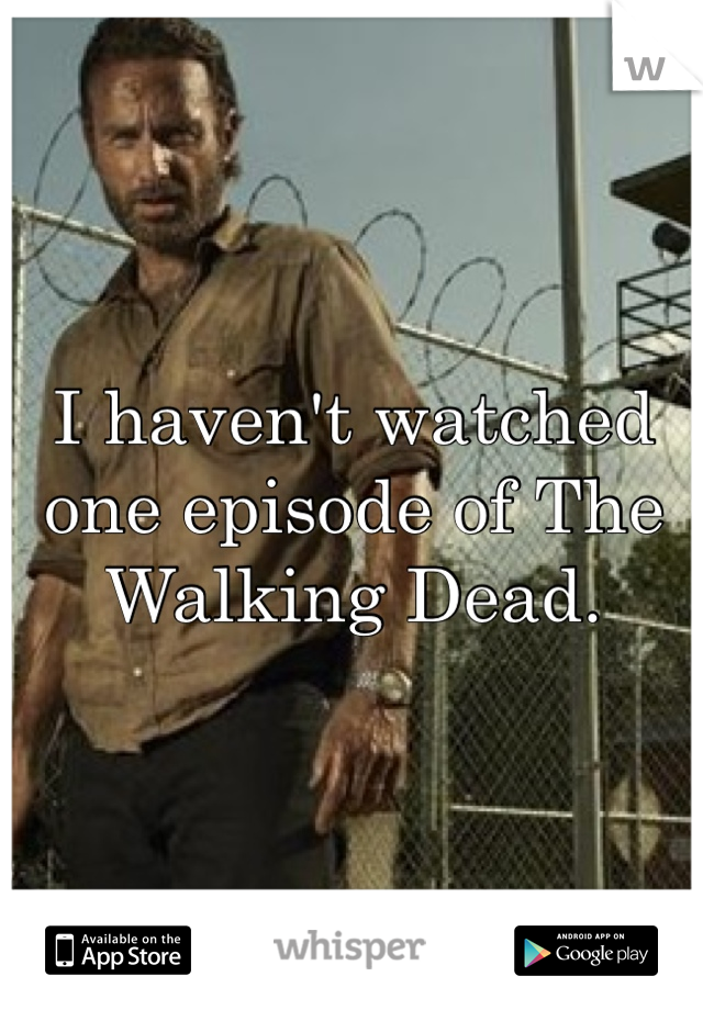 I haven't watched one episode of The Walking Dead.