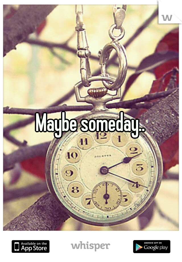 Maybe someday..
