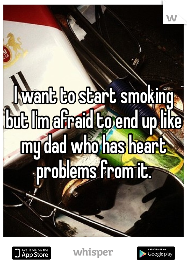 I want to start smoking but I'm afraid to end up like my dad who has heart problems from it.