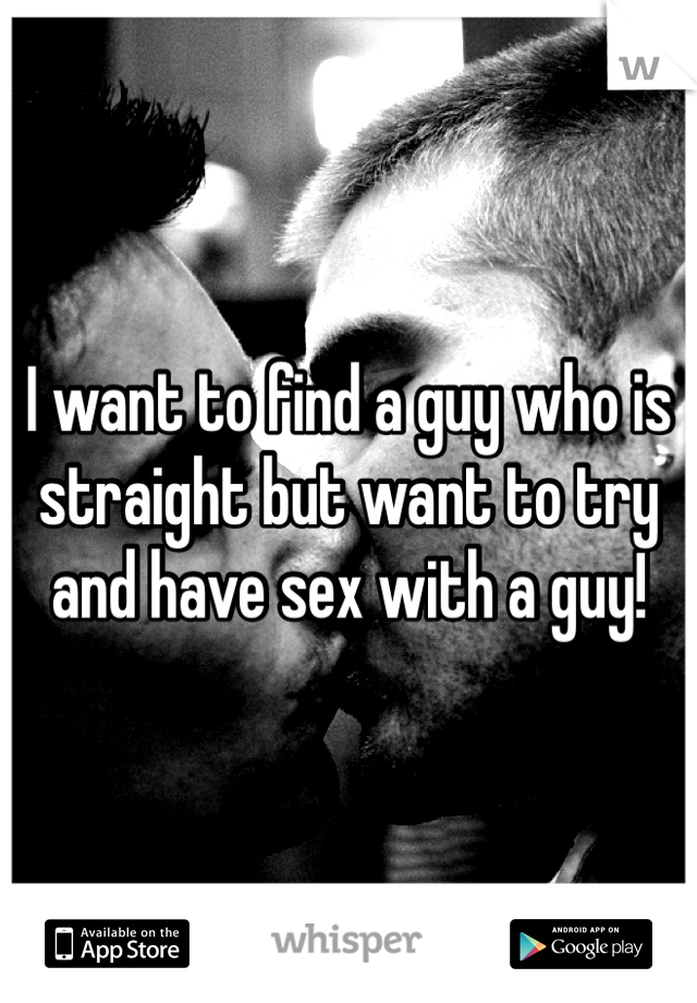 I want to find a guy who is straight but want to try and have sex with a guy!