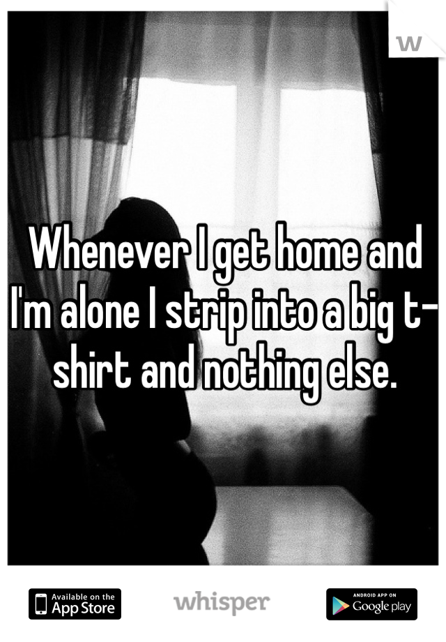 Whenever I get home and I'm alone I strip into a big t-shirt and nothing else. 
