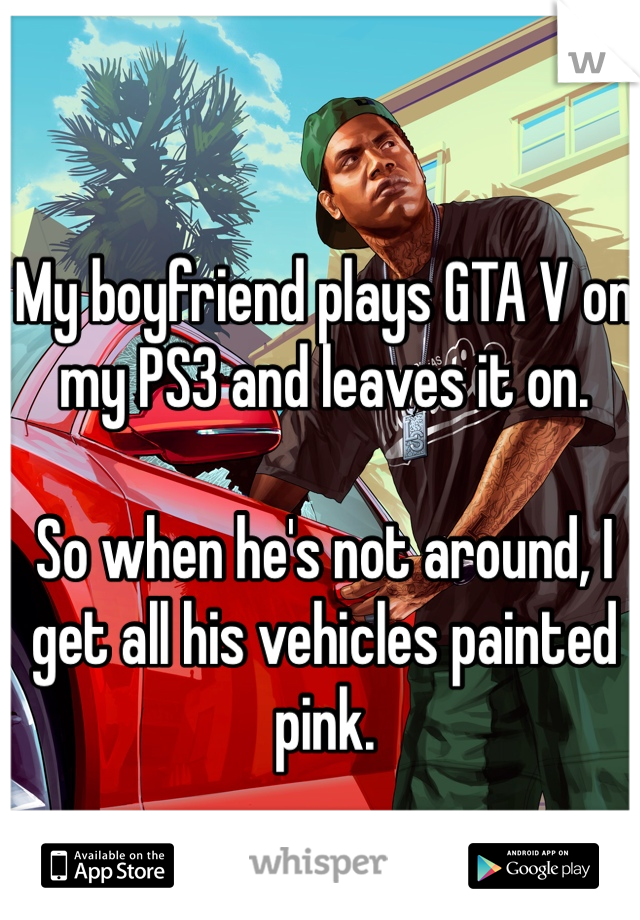 My boyfriend plays GTA V on my PS3 and leaves it on.

So when he's not around, I get all his vehicles painted pink. 