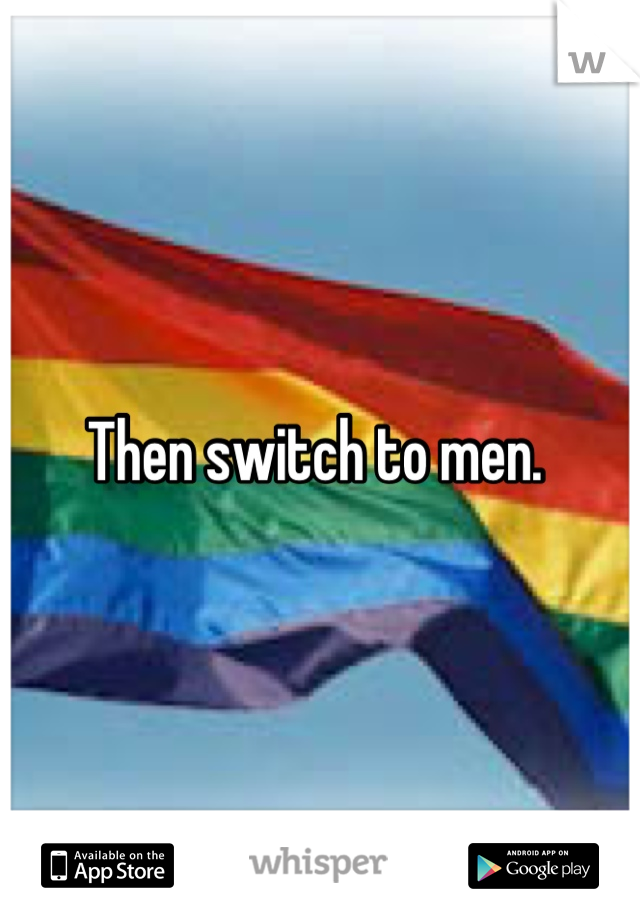 Then switch to men. 