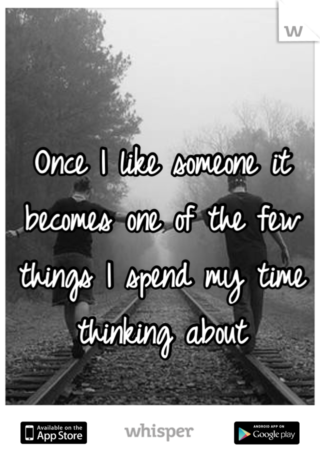 Once I like someone it becomes one of the few things I spend my time thinking about