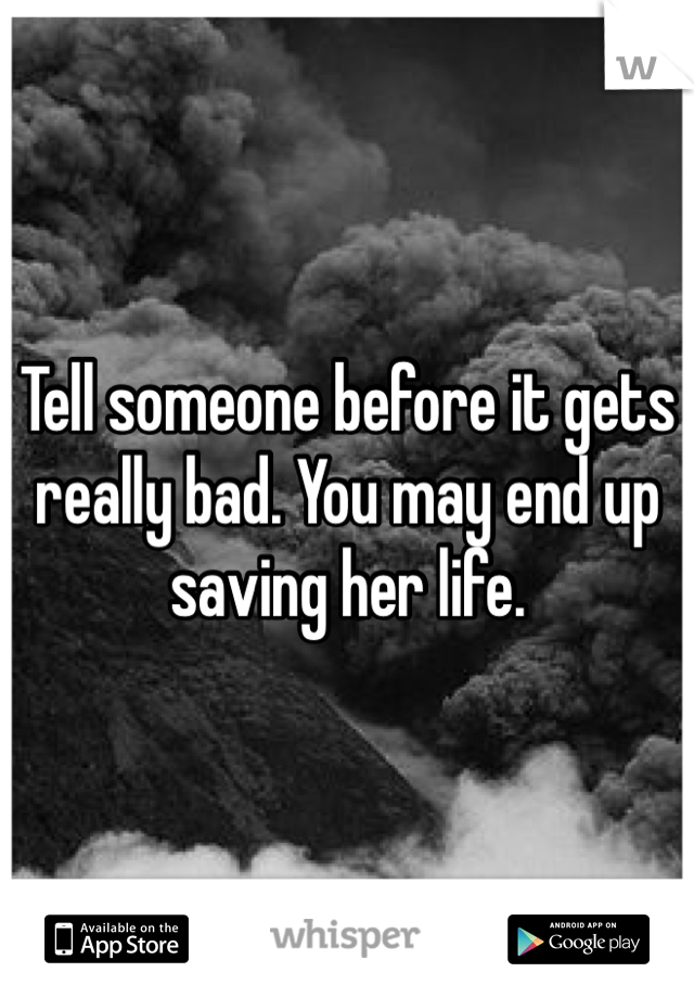 Tell someone before it gets really bad. You may end up saving her life. 