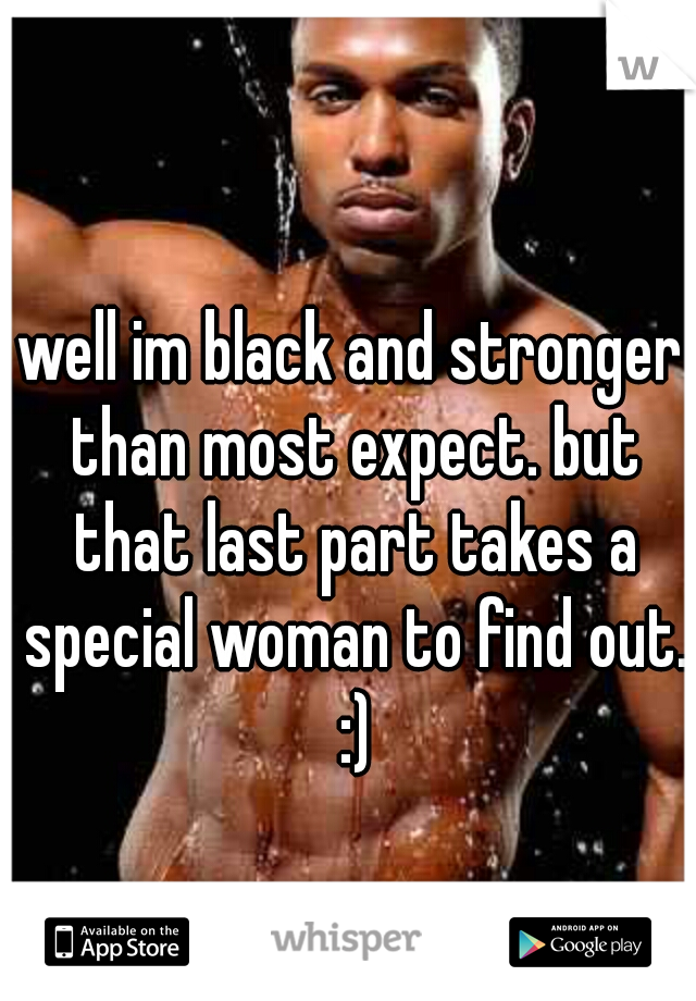 well im black and stronger than most expect. but that last part takes a special woman to find out. :)