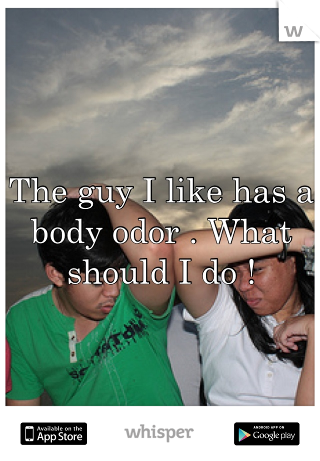 The guy I like has a body odor . What should I do ! 