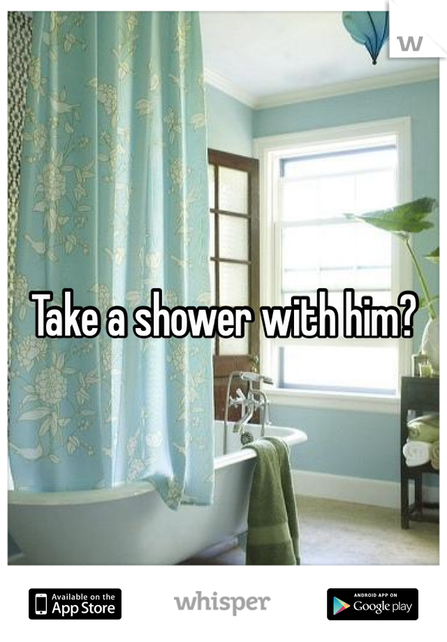 Take a shower with him?