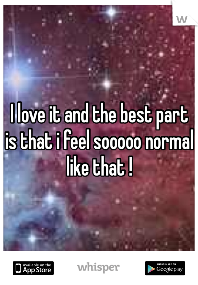 I love it and the best part is that i feel sooooo normal like that !
