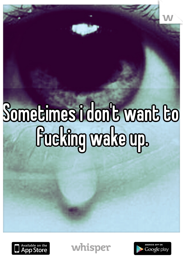 Sometimes i don't want to fucking wake up.